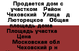 Продается дом с участком › Район ­ Чеховский › Улица ­ д.Люторецкое › Общая площадь дома ­ 90 › Площадь участка ­ 8 › Цена ­ 2 500 000 - Московская обл., Чеховский р-н, Кузьмино-Фильчаково д. Недвижимость » Дома, коттеджи, дачи продажа   . Московская обл.